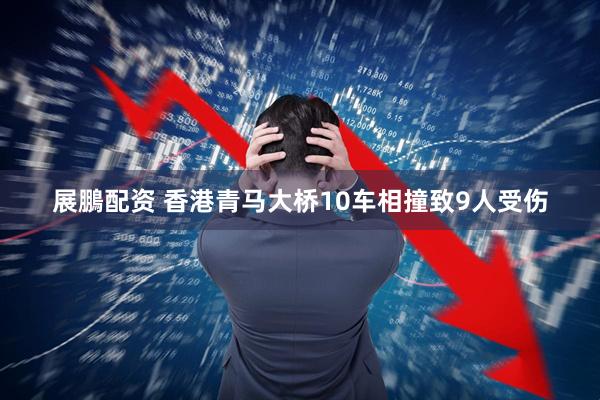 展鵬配资 香港青马大桥10车相撞致9人受伤