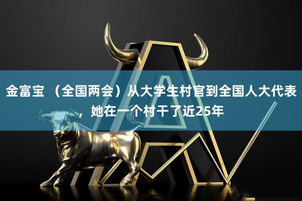 金富宝 （全国两会）从大学生村官到全国人大代表，她在一个村干了近25年