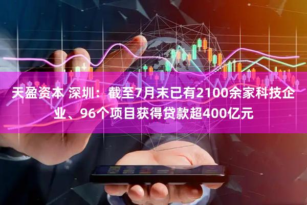 天盈资本 深圳：截至7月末已有2100余家科技企业、96个项目获得贷款超400亿元