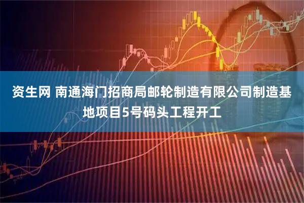 资生网 南通海门招商局邮轮制造有限公司制造基地项目5号码头工程开工