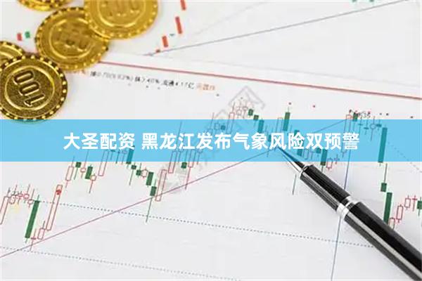 大圣配资 黑龙江发布气象风险双预警