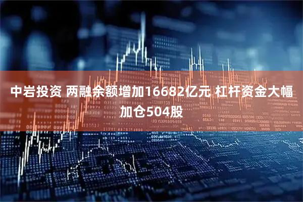 中岩投资 两融余额增加16682亿元 杠杆资金大幅加仓504股
