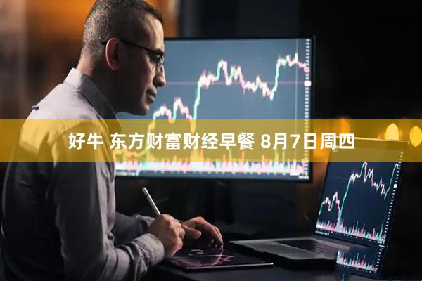 好牛 东方财富财经早餐 8月7日周四