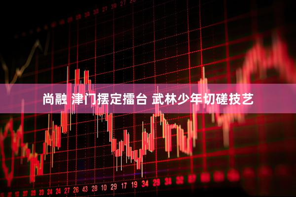 尚融 津门摆定擂台 武林少年切磋技艺