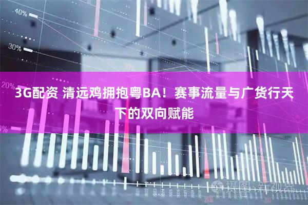 3G配资 清远鸡拥抱粤BA！赛事流量与广货行天下的双向赋能