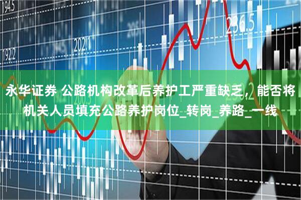 永华证券 公路机构改革后养护工严重缺乏，能否将机关人员填充公路养护岗位_转岗_养路_一线