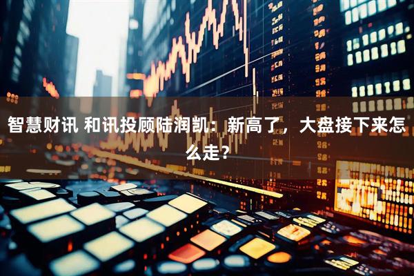 智慧财讯 和讯投顾陆润凯：新高了，大盘接下来怎么走？