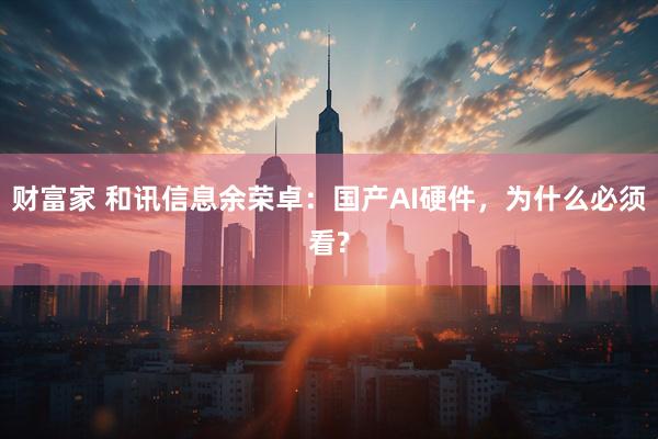 财富家 和讯信息余荣卓：国产AI硬件，为什么必须看?