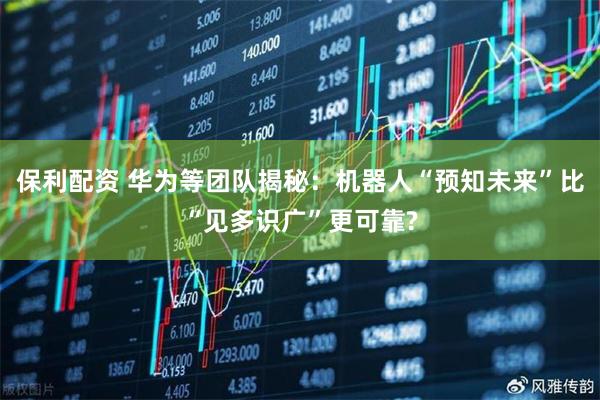保利配资 华为等团队揭秘：机器人“预知未来”比“见多识广”更可靠?