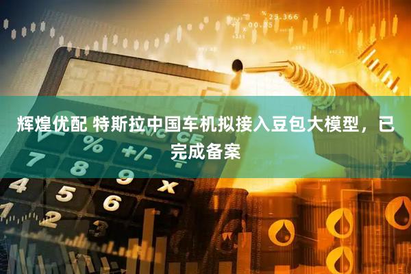 辉煌优配 特斯拉中国车机拟接入豆包大模型，已完成备案