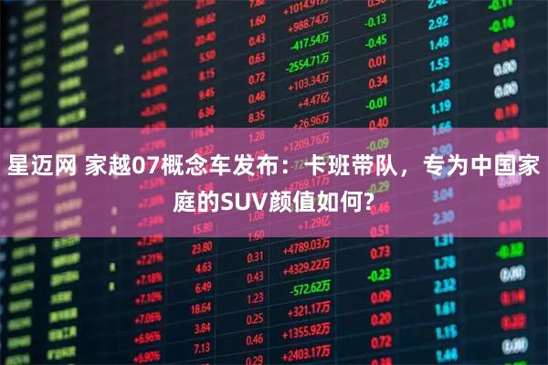 星迈网 家越07概念车发布：卡班带队，专为中国家庭的SUV颜值如何?