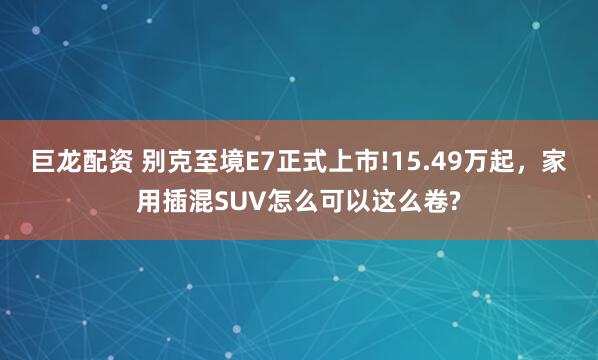 巨龙配资 别克至境E7正式上市!15.49万起，家用插混SUV怎么可以这么卷?